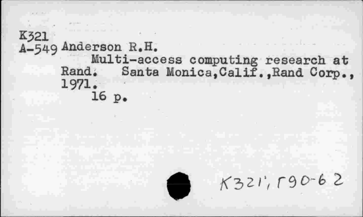 ﻿K321
A-549 Anderson R.H.
Multi-access computing research at Rand. Santa Monica,Calif..Rand Corp. 1971.
16 p.
T9O-6 2